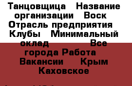 Танцовщица › Название организации ­ Воск › Отрасль предприятия ­ Клубы › Минимальный оклад ­ 59 000 - Все города Работа » Вакансии   . Крым,Каховское